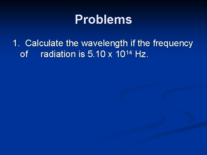 Problems 1. Calculate the wavelength if the frequency of radiation is 5. 10 x