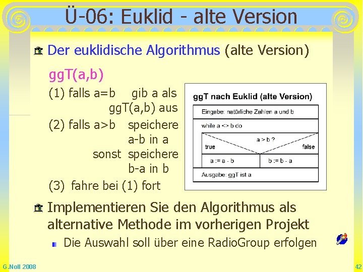 Ü-06: Euklid - alte Version Der euklidische Algorithmus (alte Version) gg. T(a, b) (1) Ü-06: Euklid - alte Version Der euklidische Algorithmus (alte Version) gg. T(a, b) (1)