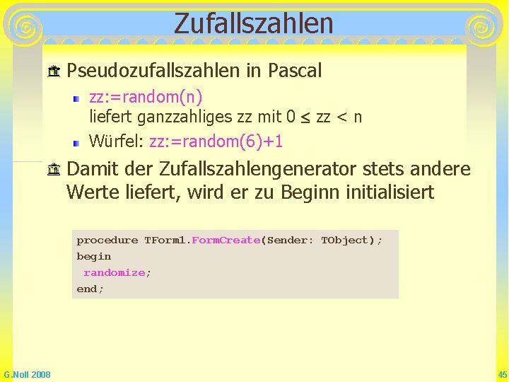 Zufallszahlen Pseudozufallszahlen in Pascal zz: =random(n) liefert ganzzahliges zz mit 0 zz < n Zufallszahlen Pseudozufallszahlen in Pascal zz: =random(n) liefert ganzzahliges zz mit 0 zz < n