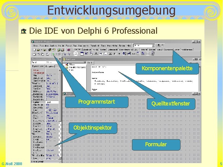 Entwicklungsumgebung Die IDE von Delphi 6 Professional Komponentenpalette Programmstart Quelltextfenster Objektinspektor Formular G. Noll Entwicklungsumgebung Die IDE von Delphi 6 Professional Komponentenpalette Programmstart Quelltextfenster Objektinspektor Formular G. Noll