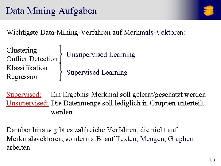 Data Mining Aufgaben Wichtigste Data-Mining-Verfahren auf Merkmals-Vektoren: Clustering Outlier Detection Klassifikation Regression Unsupervised Learning