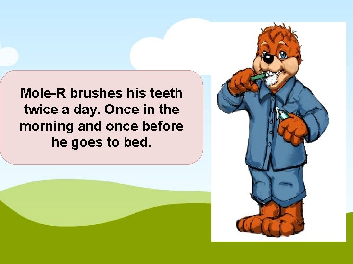 Mole-R brushes his teeth twice a day. Once in the morning and once before