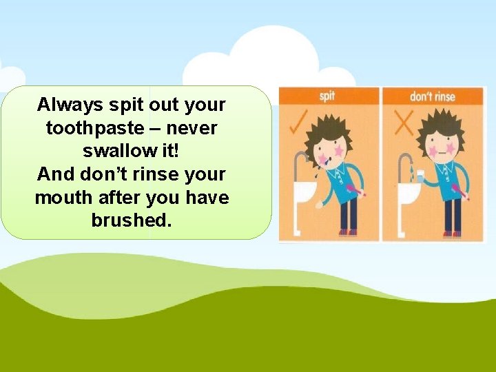 Always spit out your toothpaste – never swallow it! And don’t rinse your mouth