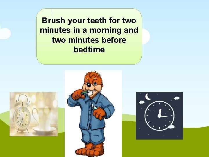 Brush your teeth for two minutes in a morning and two minutes before bedtime