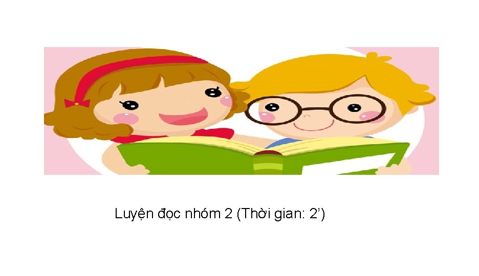 Luyện đọc nhóm 2 (Thời gian: 2’) 