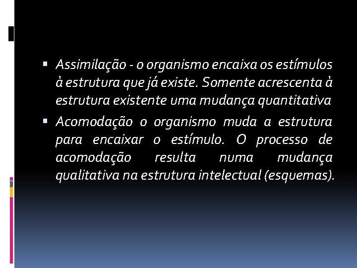  Assimilação - o organismo encaixa os estímulos à estrutura que já existe. Somente