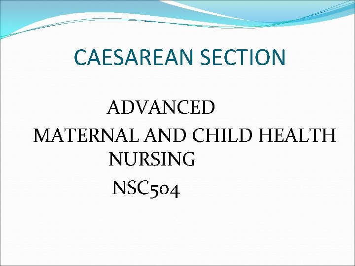 CAESAREAN SECTION ADVANCED MATERNAL AND CHILD HEALTH NURSING NSC 504 