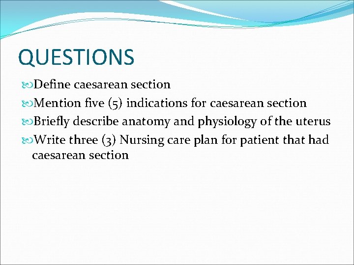 QUESTIONS Define caesarean section Mention five (5) indications for caesarean section Briefly describe anatomy