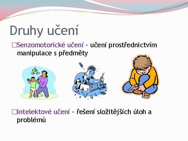 Druhy učení �Senzomotorické učení – učení prostřednictvím manipulace s předměty �Intelektové učení – řešení