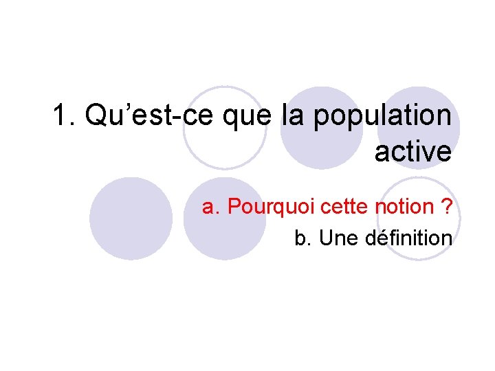 1. Qu’est-ce que la population active a. Pourquoi cette notion ? b. Une définition 1. Qu’est-ce que la population active a. Pourquoi cette notion ? b. Une définition