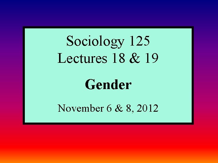 Sociology 125 Lectures 18 & 19 Gender November 6 & 8, 2012 