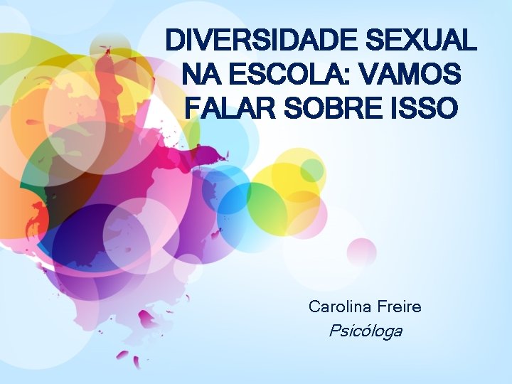 DIVERSIDADE SEXUAL NA ESCOLA: VAMOS FALAR SOBRE ISSO Carolina Freire Psicóloga 