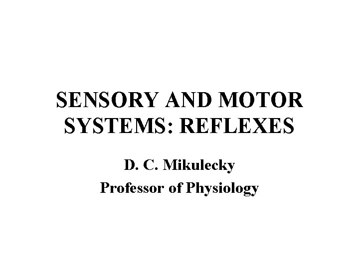 SENSORY AND MOTOR SYSTEMS: REFLEXES D. C. Mikulecky Professor of Physiology 