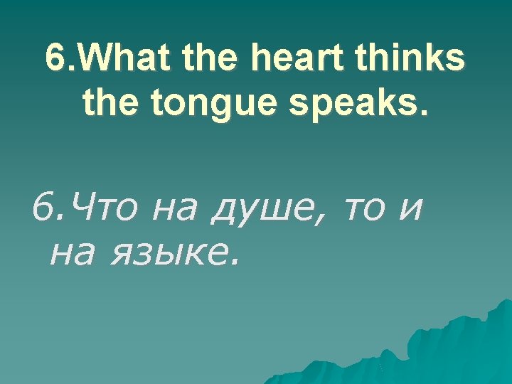 6. What the heart thinks the tongue speaks. 6. Что на душе, то и