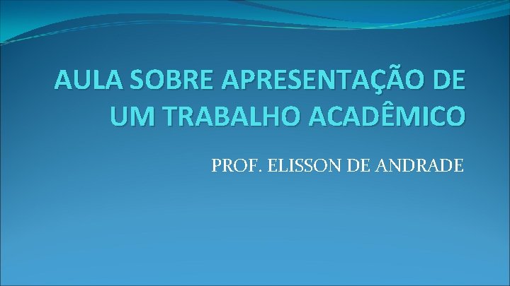 AULA SOBRE APRESENTAÇÃO DE UM TRABALHO ACADÊMICO PROF. ELISSON DE ANDRADE 