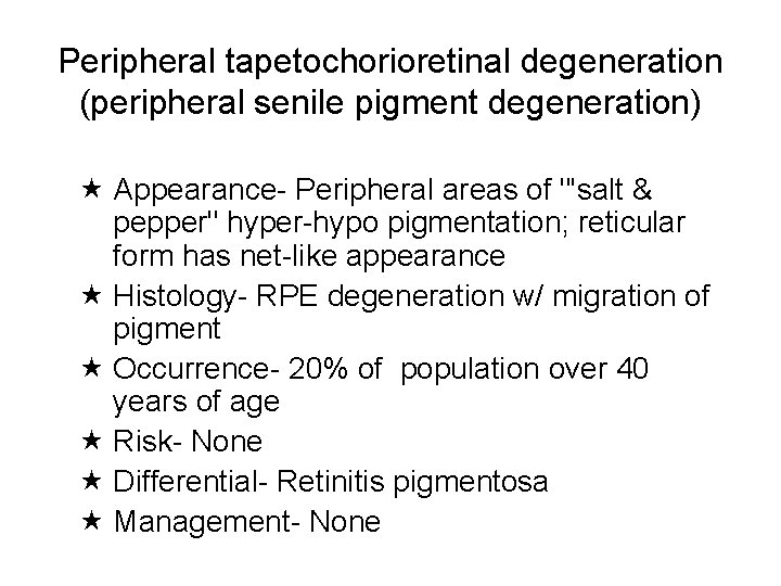 Peripheral tapetochorioretinal degeneration (peripheral senile pigment degeneration) Appearance- Peripheral areas of "'salt & pepper"