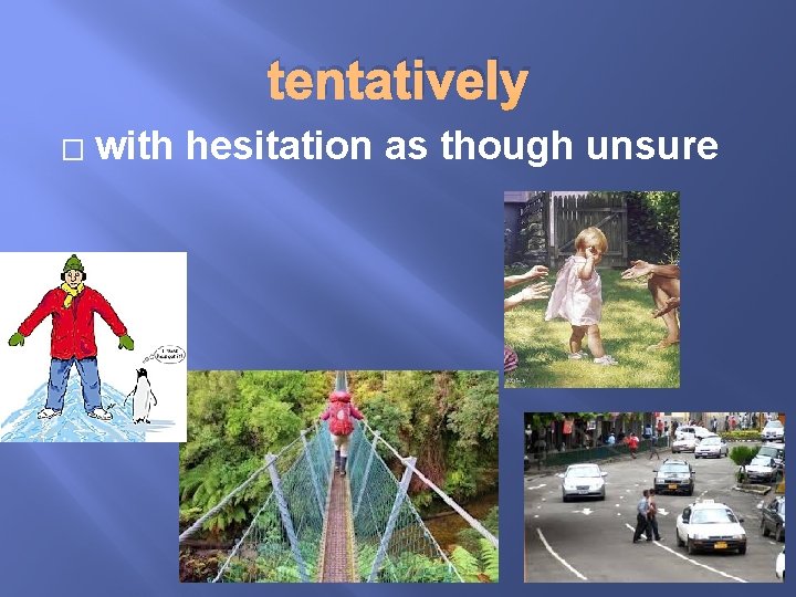 tentatively � with hesitation as though unsure 