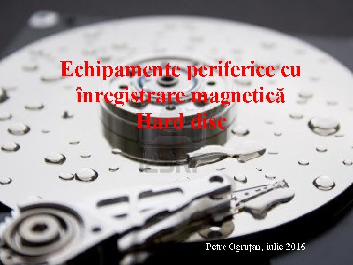 Echipamente periferice cu înregistrare magnetică Hard disc Petre Ogruţan, iulie 2016 