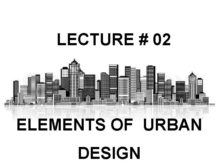 LECTURE # 02 ELEMENTS OF URBAN DESIGN 