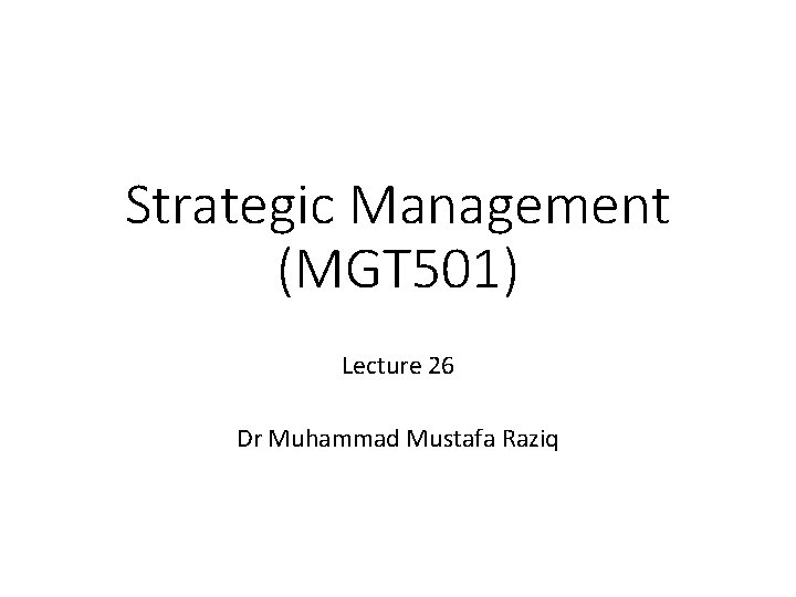 Strategic Management (MGT 501) Lecture 26 Dr Muhammad Mustafa Raziq 