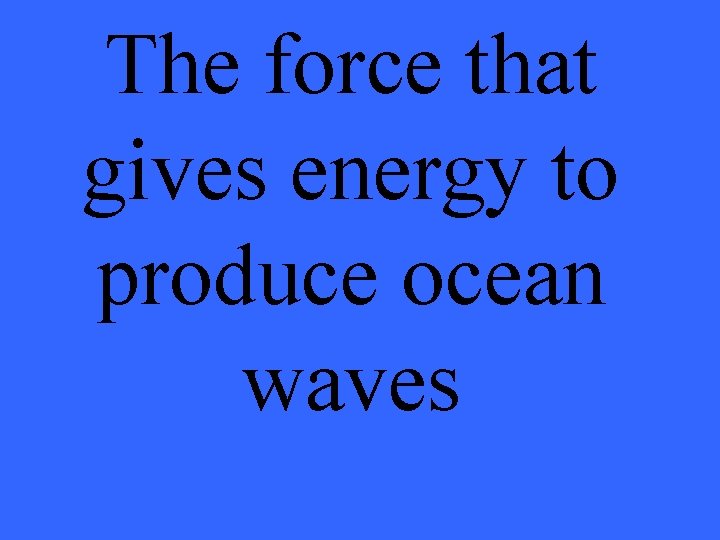 The force that gives energy to produce ocean waves 