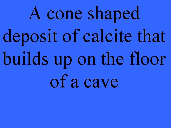 A cone shaped deposit of calcite that builds up on the floor of a