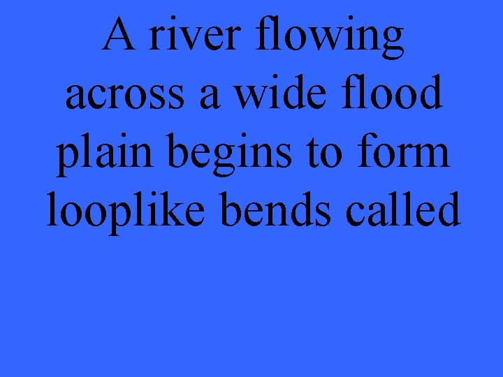 A river flowing across a wide flood plain begins to form looplike bends called