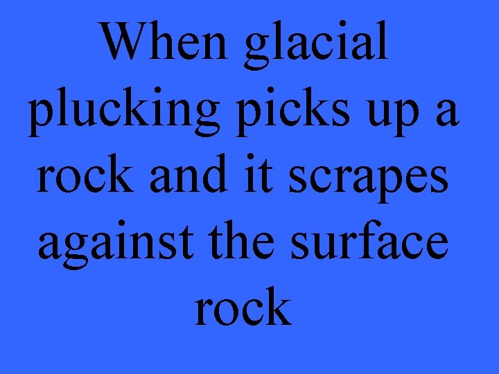 When glacial plucking picks up a rock and it scrapes against the surface rock