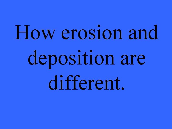 How erosion and deposition are different. 