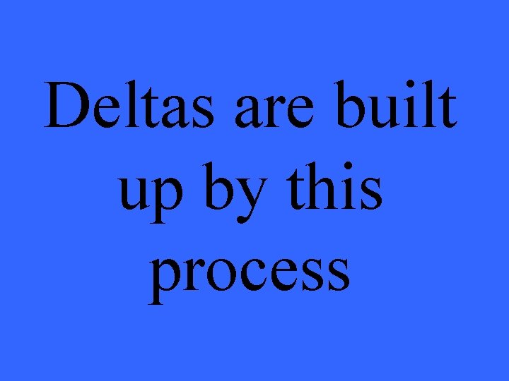 Deltas are built up by this process 