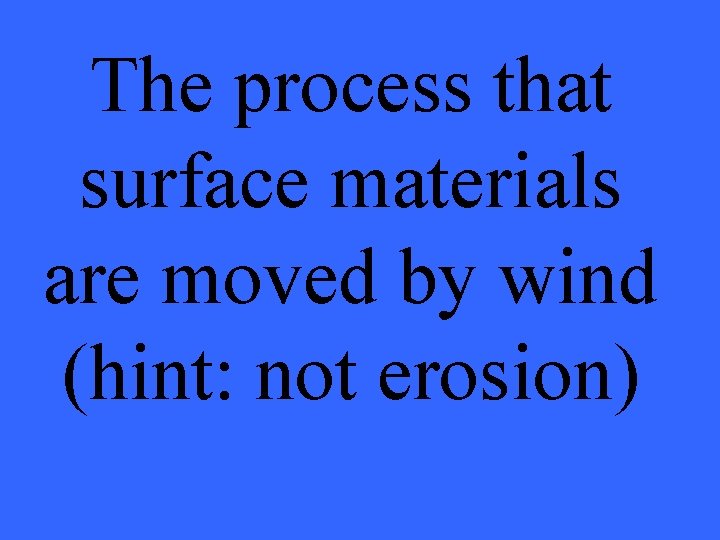 The process that surface materials are moved by wind (hint: not erosion) 