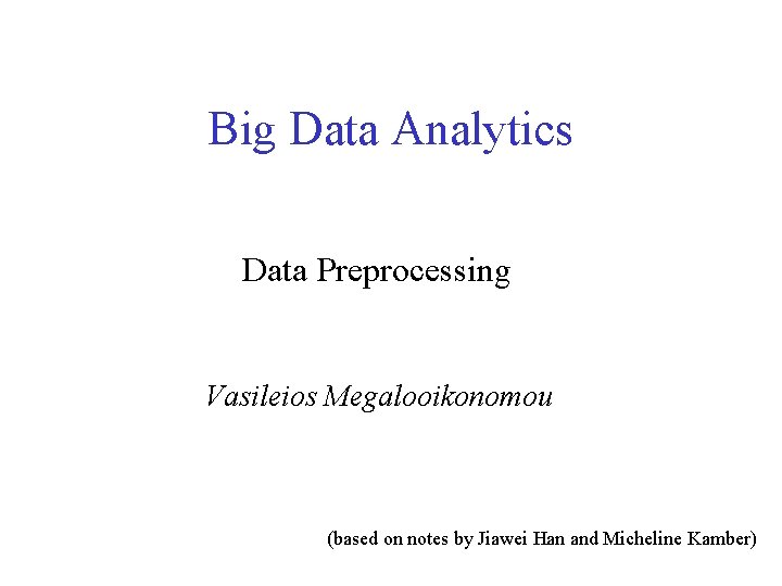 Big Data Analytics Data Preprocessing Vasileios Megalooikonomou (based on notes by Jiawei Han and