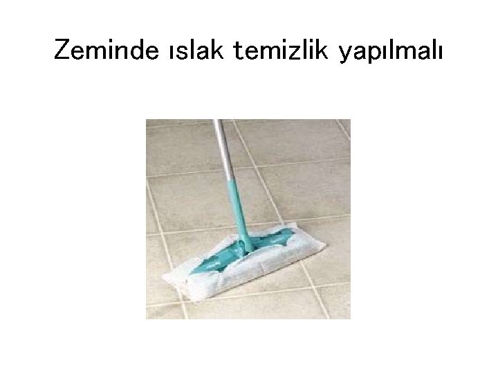 Zeminde ıslak temizlik yapılmalı 