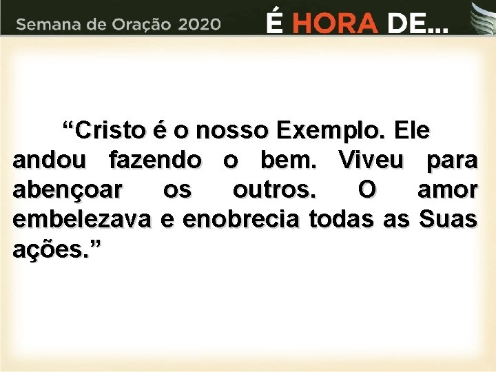 “Cristo é o nosso Exemplo. Ele andou fazendo o bem. Viveu para abençoar os