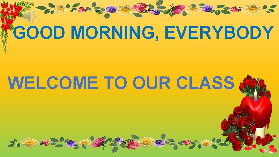 GOOD MORNING, EVERYBODY WELCOME TO OUR CLASS 