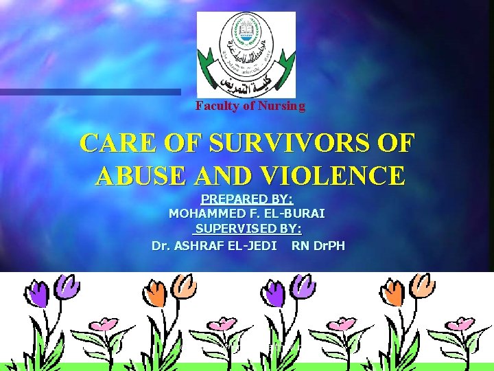Faculty of Nursing CARE OF SURVIVORS OF ABUSE AND VIOLENCE PREPARED BY: MOHAMMED F.