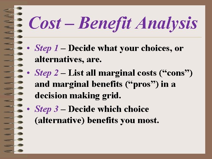 Cost – Benefit Analysis • Step 1 – Decide what your choices, or alternatives,