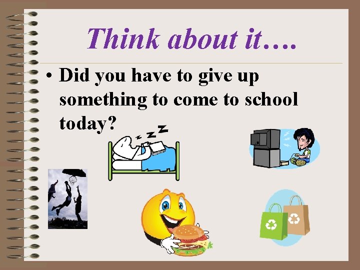 Think about it…. • Did you have to give up something to come to