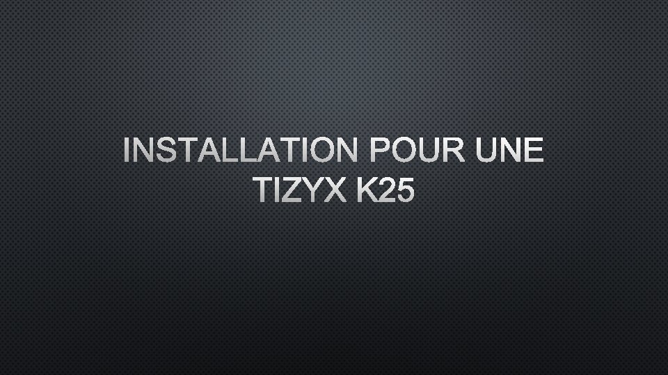 INSTALLATION POUR UNE TIZYX K 25 INSTALLATION POUR UNE TIZYX K 25
