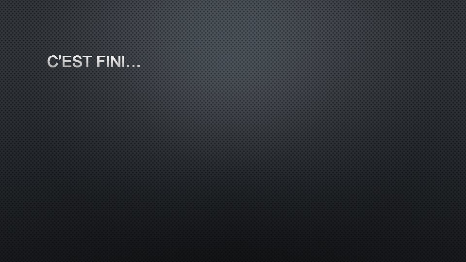 C’EST FINI… C’EST FINI…