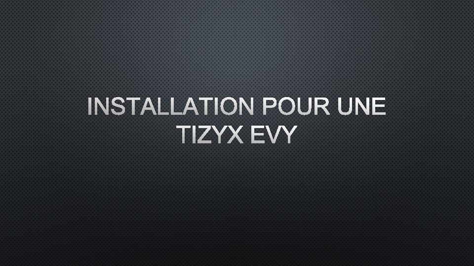 INSTALLATION POUR UNE TIZYX EVY INSTALLATION POUR UNE TIZYX EVY