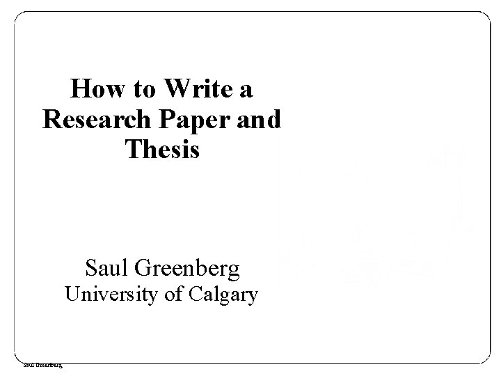 How to Write a Research Paper and Thesis Saul Greenberg University of Calgary Saul