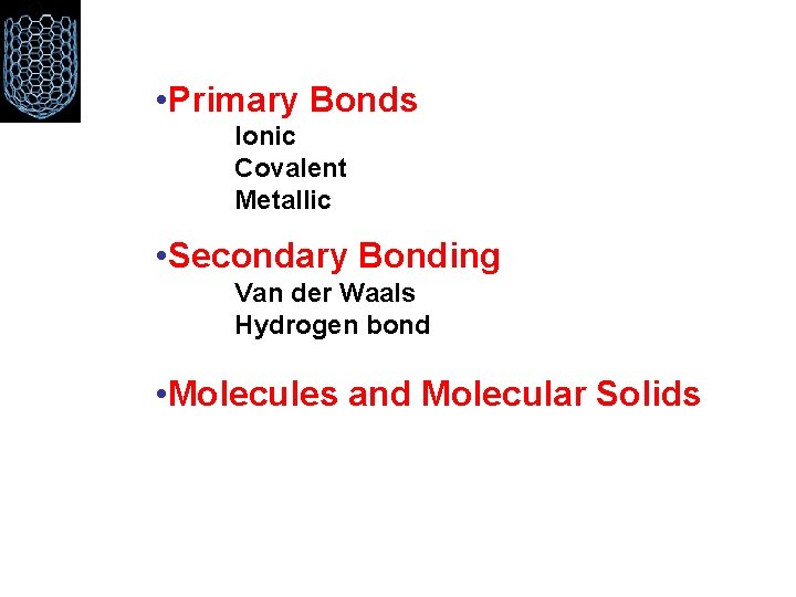  • Primary Bonds Ionic Covalent Metallic • Secondary Bonding Van der Waals Hydrogen