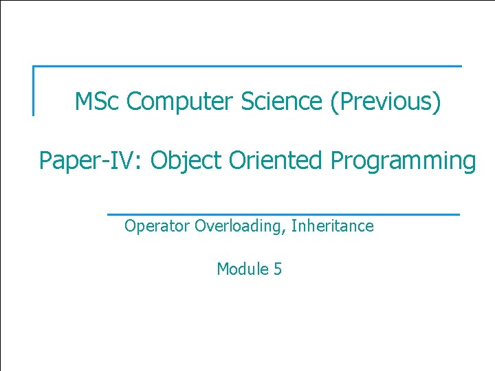 1 MSc Computer Science (Previous) Paper-IV: Object Oriented Programming Operator Overloading, Inheritance Module 5