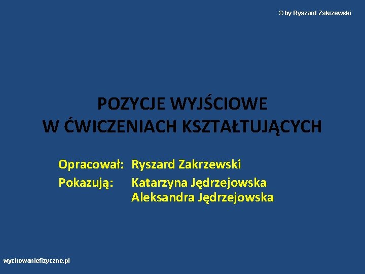 © by Ryszard Zakrzewski POZYCJE WYJŚCIOWE W ĆWICZENIACH KSZTAŁTUJĄCYCH Opracował: Ryszard Zakrzewski Pokazują: Katarzyna