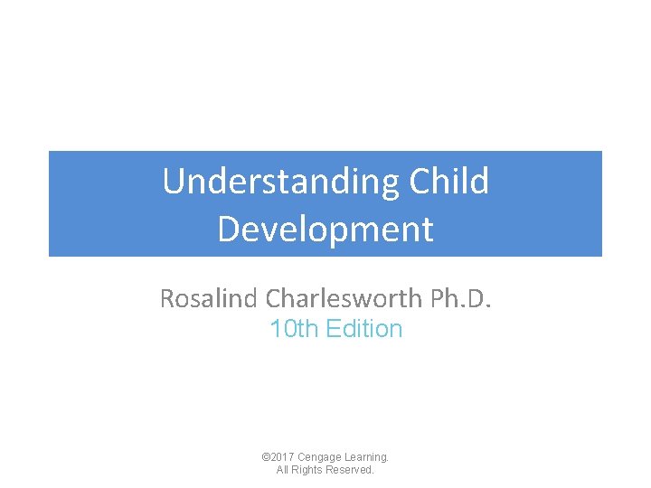Understanding Child Development Rosalind Charlesworth Ph. D. 10 th Edition © 2017 Cengage Learning. Understanding Child Development Rosalind Charlesworth Ph. D. 10 th Edition © 2017 Cengage Learning.
