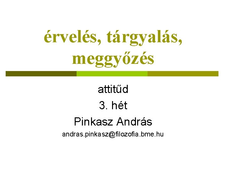 érvelés, tárgyalás, meggyőzés attitűd 3. hét Pinkasz András andras. pinkasz@filozofia. bme. hu 