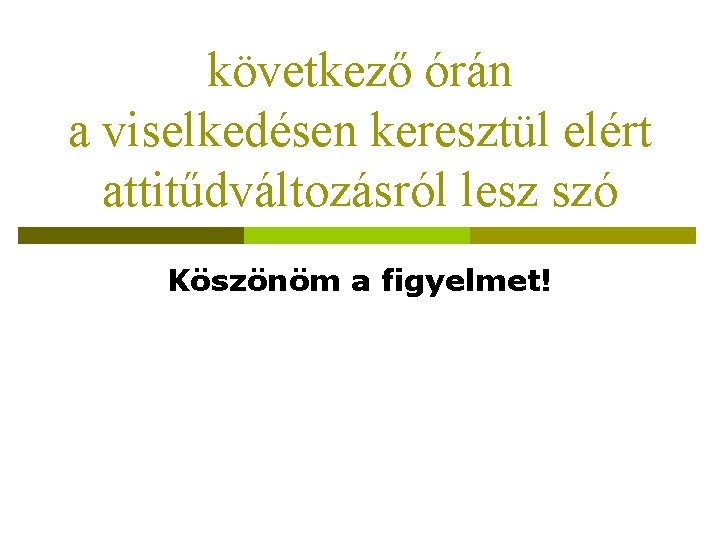 következő órán a viselkedésen keresztül elért attitűdváltozásról lesz szó Köszönöm a figyelmet! 