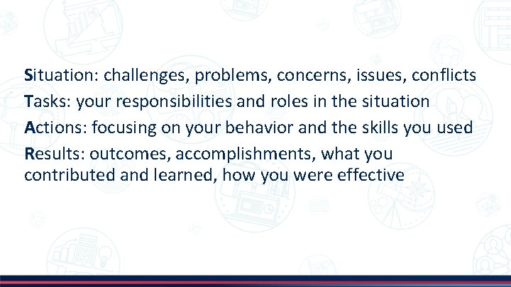 Situation: challenges, problems, concerns, issues, conflicts Tasks: your responsibilities and roles in the situation