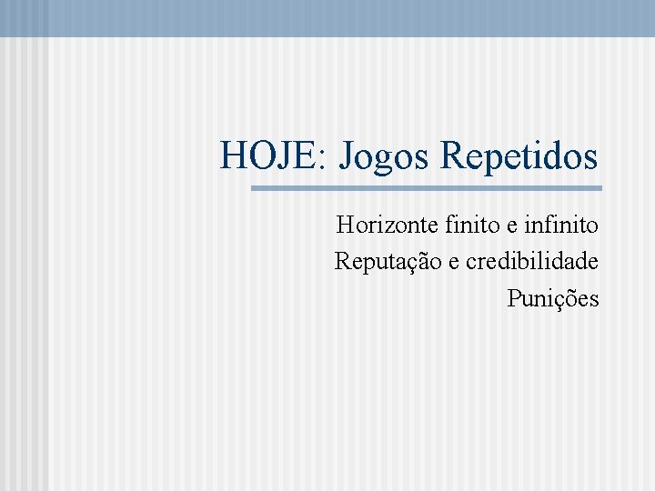 HOJE: Jogos Repetidos Horizonte finito e infinito Reputação e credibilidade Punições 